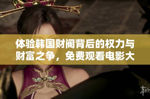 体验韩国财阀背后的权力与财富之争，免费观看电影大揭秘