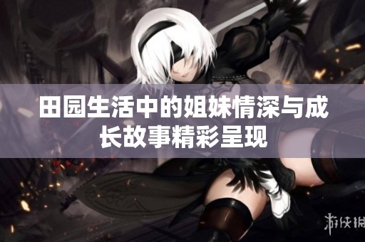 田园生活中的姐妹情深与成长故事精彩呈现
