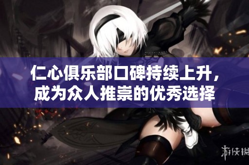 仁心俱乐部口碑持续上升，成为众人推崇的优秀选择