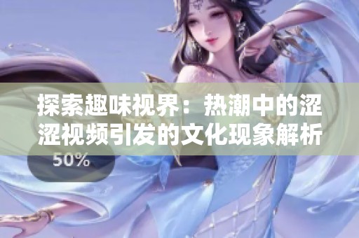 探索趣味视界：热潮中的涩涩视频引发的文化现象解析