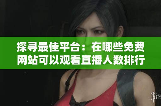 探寻最佳平台：在哪些免费网站可以观看直播人数排行榜