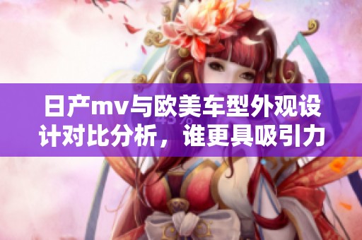 日产mv与欧美车型外观设计对比分析，谁更具吸引力和特色