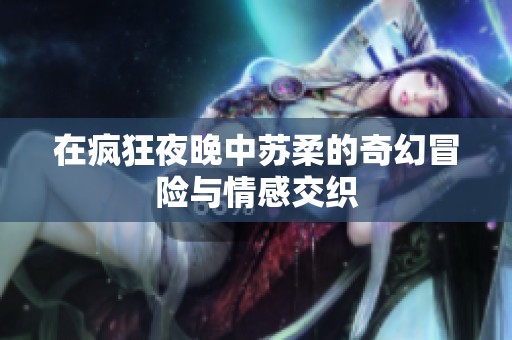 在疯狂夜晚中苏柔的奇幻冒险与情感交织