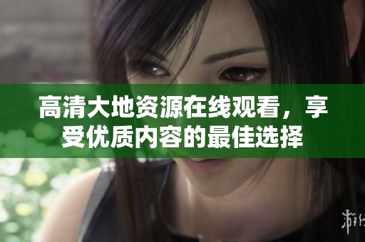 高清大地资源在线观看，享受优质内容的最佳选择