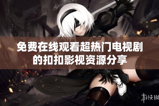 免费在线观看超热门电视剧的扣扣影视资源分享