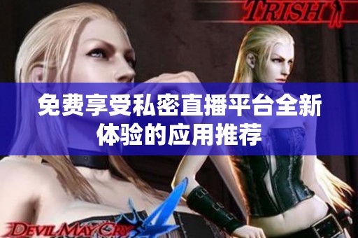 免费享受私密直播平台全新体验的应用推荐