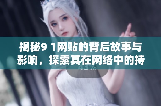 揭秘9 1网贴的背后故事与影响，探索其在网络中的持续热度