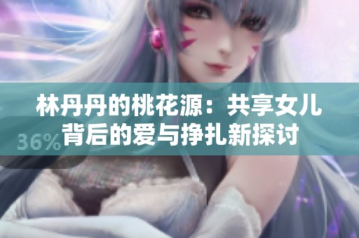 林丹丹的桃花源：共享女儿背后的爱与挣扎新探讨