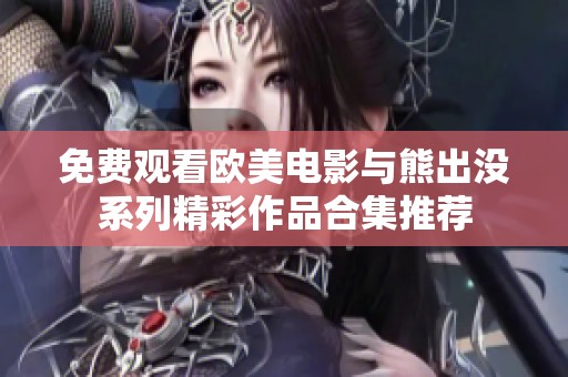 免费观看欧美电影与熊出没系列精彩作品合集推荐