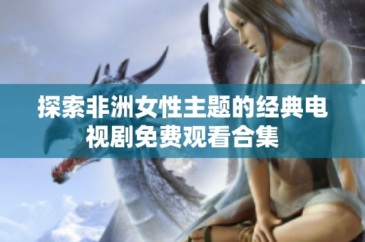 探索非洲女性主题的经典电视剧免费观看合集
