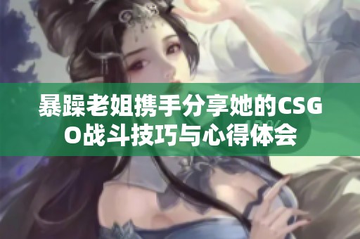 暴躁老姐携手分享她的CSGO战斗技巧与心得体会