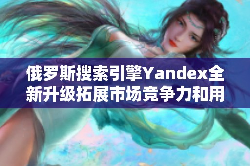 俄罗斯搜索引擎Yandex全新升级拓展市场竞争力和用户体验