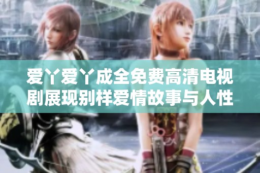 爱丫爱丫成全免费高清电视剧展现别样爱情故事与人性思考