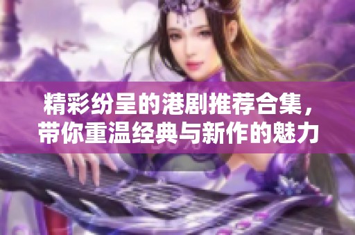 精彩纷呈的港剧推荐合集，带你重温经典与新作的魅力
