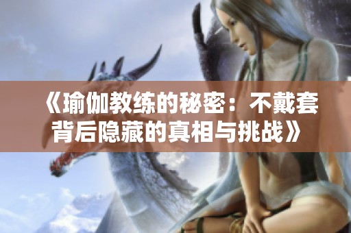 《瑜伽教练的秘密：不戴套背后隐藏的真相与挑战》
