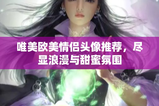 唯美欧美情侣头像推荐，尽显浪漫与甜蜜氛围