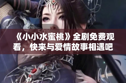 《小小水蜜桃》全剧免费观看，快来与爱情故事相遇吧