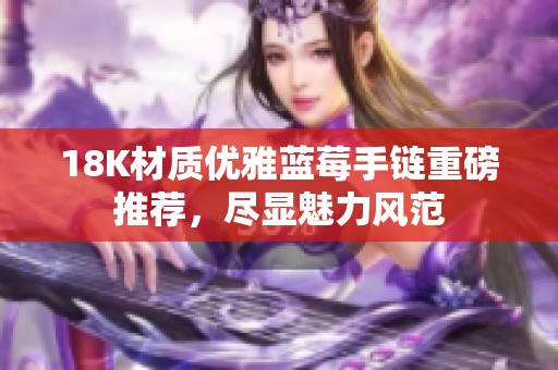 18K材质优雅蓝莓手链重磅推荐，尽显魅力风范
