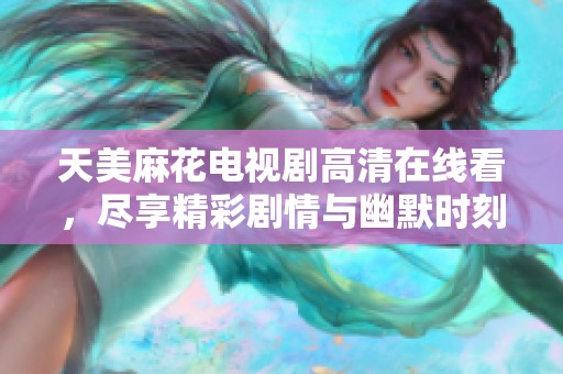 天美麻花电视剧高清在线看，尽享精彩剧情与幽默时刻
