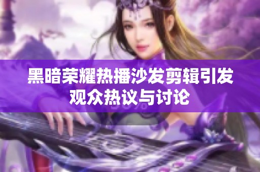黑暗荣耀热播沙发剪辑引发观众热议与讨论