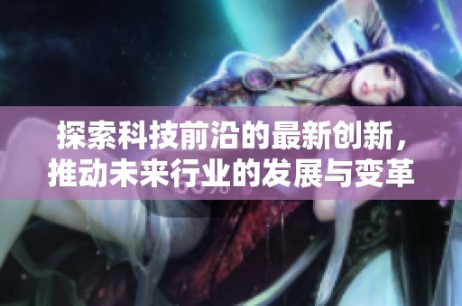 探索科技前沿的最新创新，推动未来行业的发展与变革