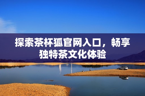 探索茶杯狐官网入口，畅享独特茶文化体验