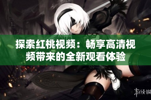 探索红桃视频：畅享高清视频带来的全新观看体验