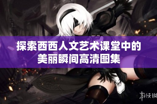 探索西西人文艺术课堂中的美丽瞬间高清图集