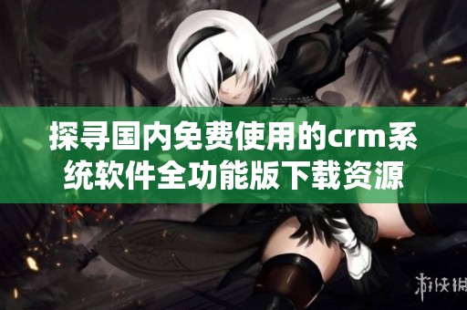探寻国内免费使用的crm系统软件全功能版下载资源