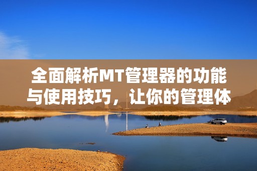 全面解析MT管理器的功能与使用技巧，让你的管理体验更高效
