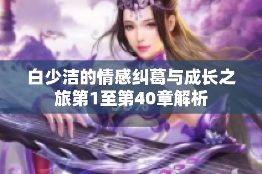 白少洁的情感纠葛与成长之旅第1至第40章解析