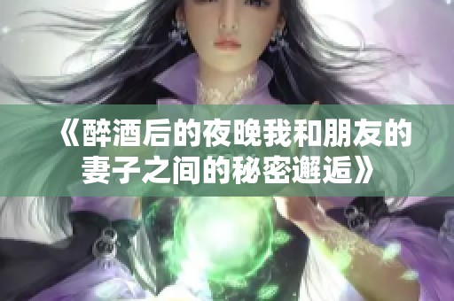 《醉酒后的夜晚我和朋友的妻子之间的秘密邂逅》