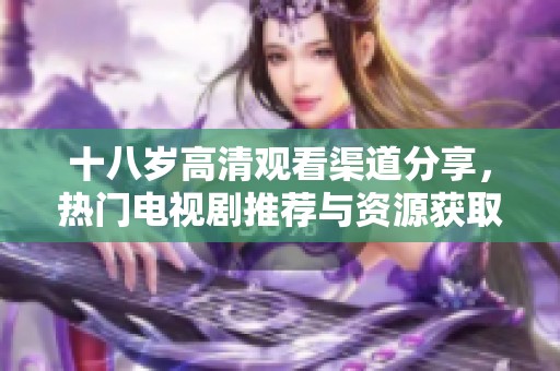 十八岁高清观看渠道分享，热门电视剧推荐与资源获取