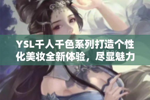 YSL千人千色系列打造个性化美妆全新体验，尽显魅力与时尚