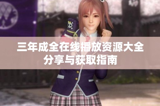 三年成全在线播放资源大全分享与获取指南