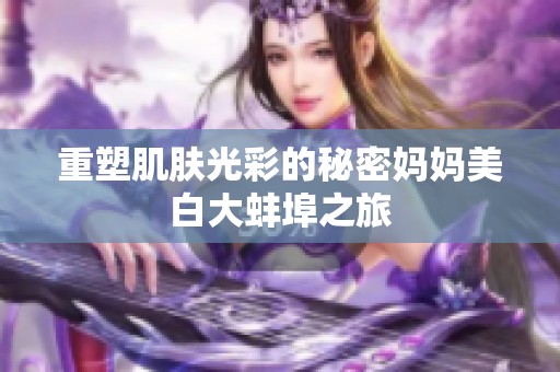 重塑肌肤光彩的秘密妈妈美白大蚌埠之旅