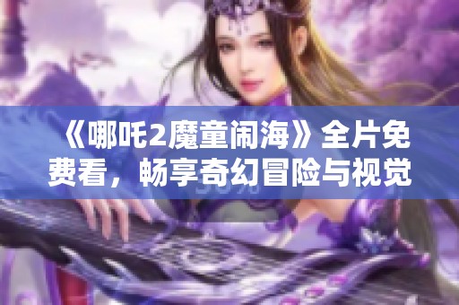 《哪吒2魔童闹海》全片免费看，畅享奇幻冒险与视觉盛宴！