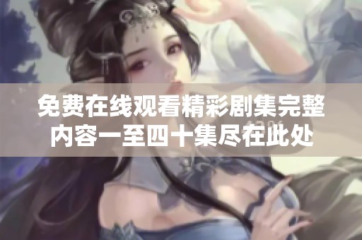免费在线观看精彩剧集完整内容一至四十集尽在此处