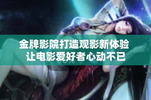 金牌影院打造观影新体验 让电影爱好者心动不已