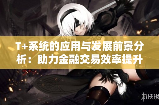 T+系统的应用与发展前景分析：助力金融交易效率提升