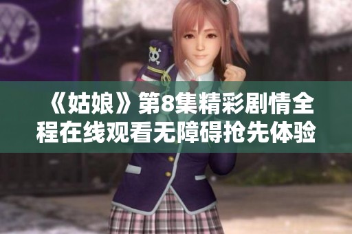 《姑娘》第8集精彩剧情全程在线观看无障碍抢先体验
