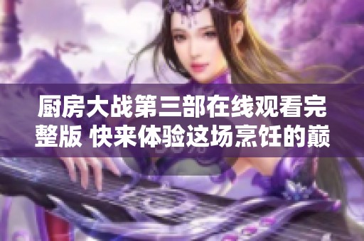 厨房大战第三部在线观看完整版 快来体验这场烹饪的巅峰对决