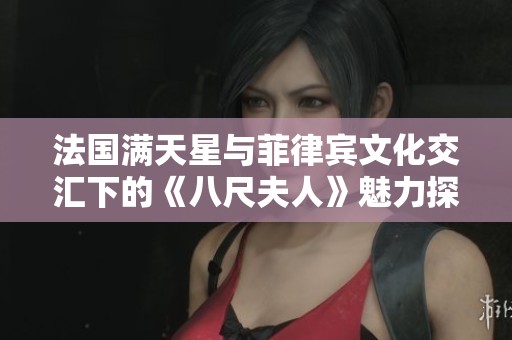 法国满天星与菲律宾文化交汇下的《八尺夫人》魅力探讨