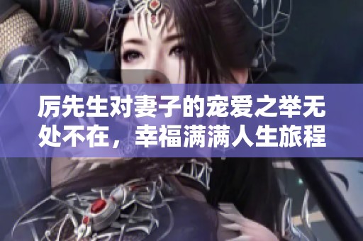 厉先生对妻子的宠爱之举无处不在，幸福满满人生旅程