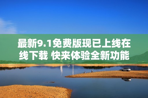 最新9.1免费版现已上线在线下载 快来体验全新功能吧