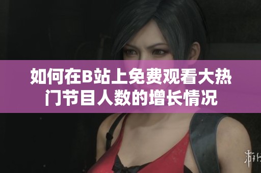 如何在B站上免费观看大热门节目人数的增长情况