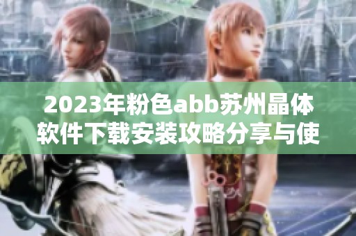 2023年粉色abb苏州晶体软件下载安装攻略分享与使用指南