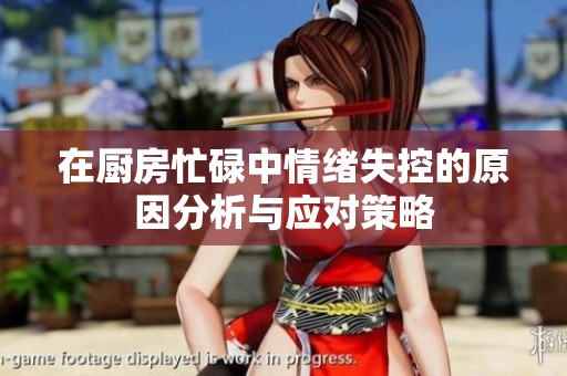 在厨房忙碌中情绪失控的原因分析与应对策略