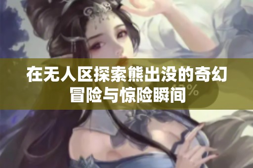 在无人区探索熊出没的奇幻冒险与惊险瞬间
