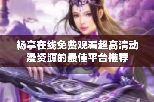 畅享在线免费观看超高清动漫资源的最佳平台推荐